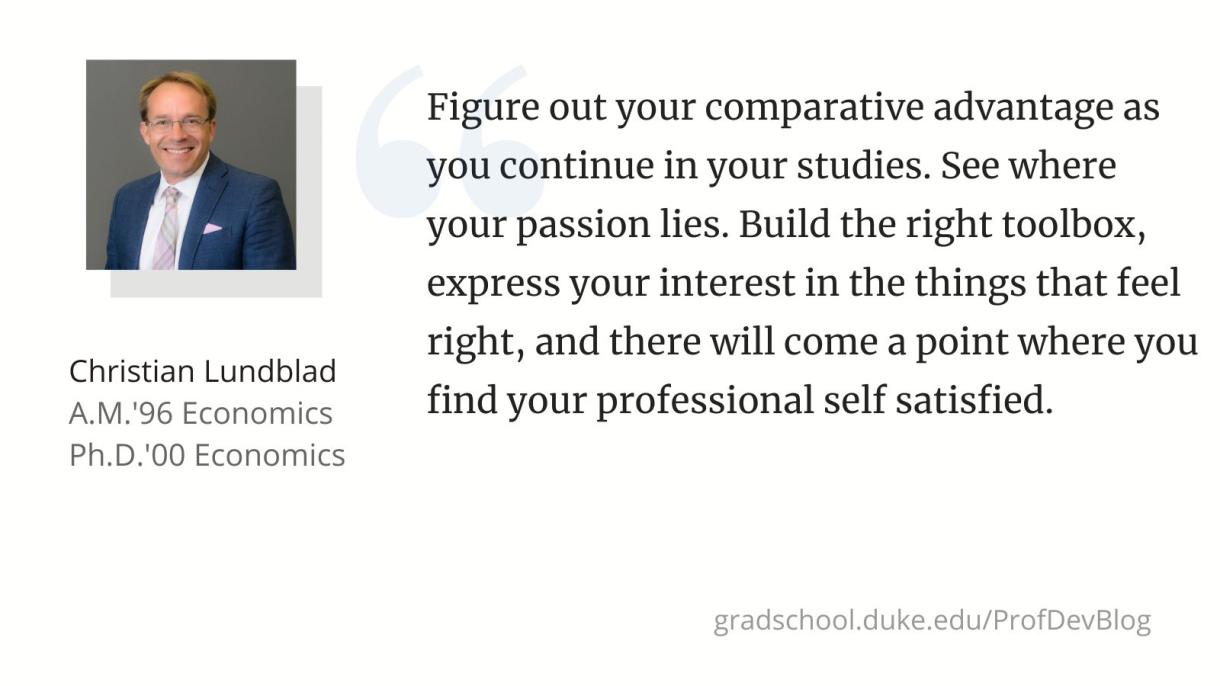 “Figure out your comparative advantage as you continue in your studies. See where your passion lies. Build the right toolbox, express your interest in the things that feel right, and there will come a point where you find your professional self satisfied.”