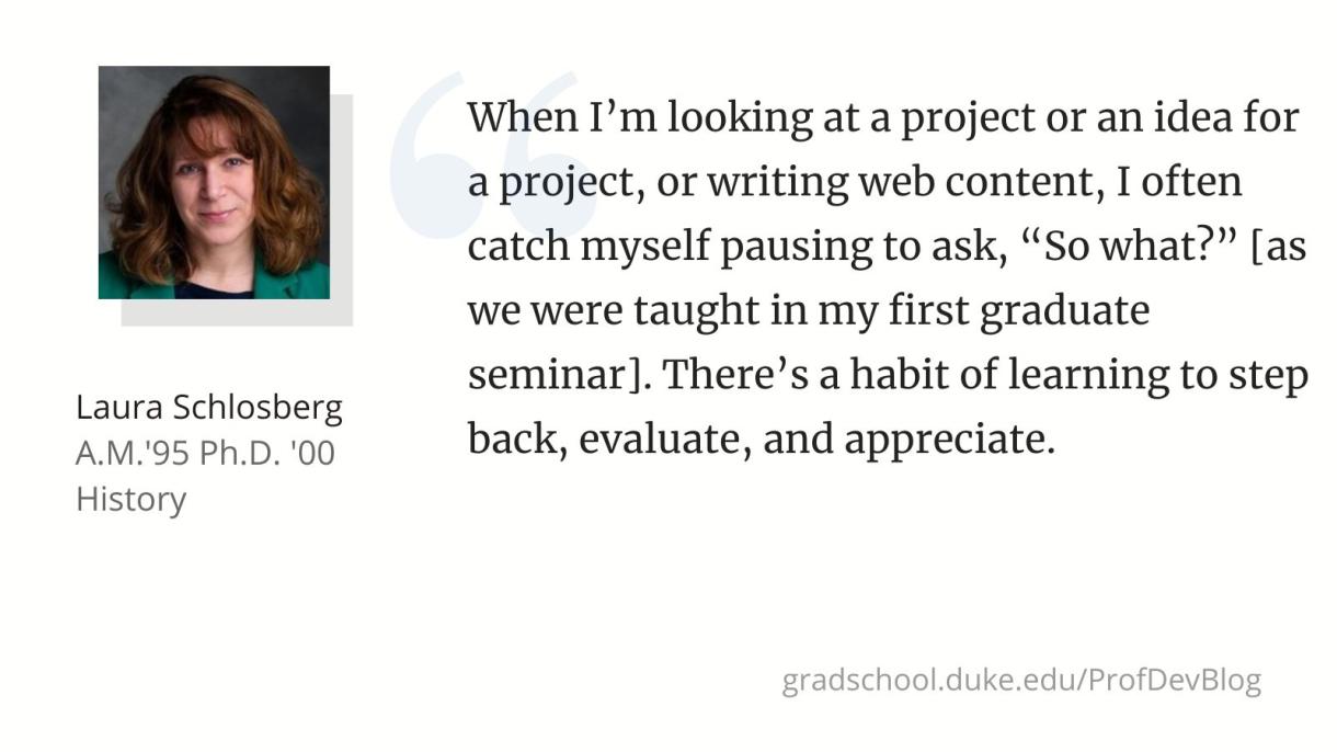 "When I’m looking at a project or an idea for a project, or writing web content, I often catch myself pausing to ask, “So what?” [as we were taught in my first graduate seminar].There’s a habit of learning to step back, evaluate, and appreciate."
