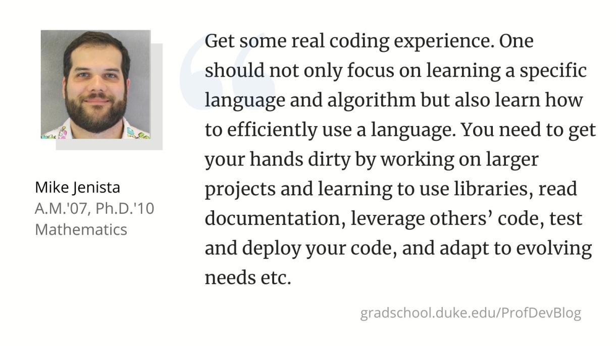 "Get some real coding experience. One should not only focus on learning a specific language and algorithm but also learn how to efficiently use a language. You need to get your hands dirty by working on larger projects and learning to use libraries, read documentation, leverage others’ code, test and deploy your code, and adapt to evolving needs etc."