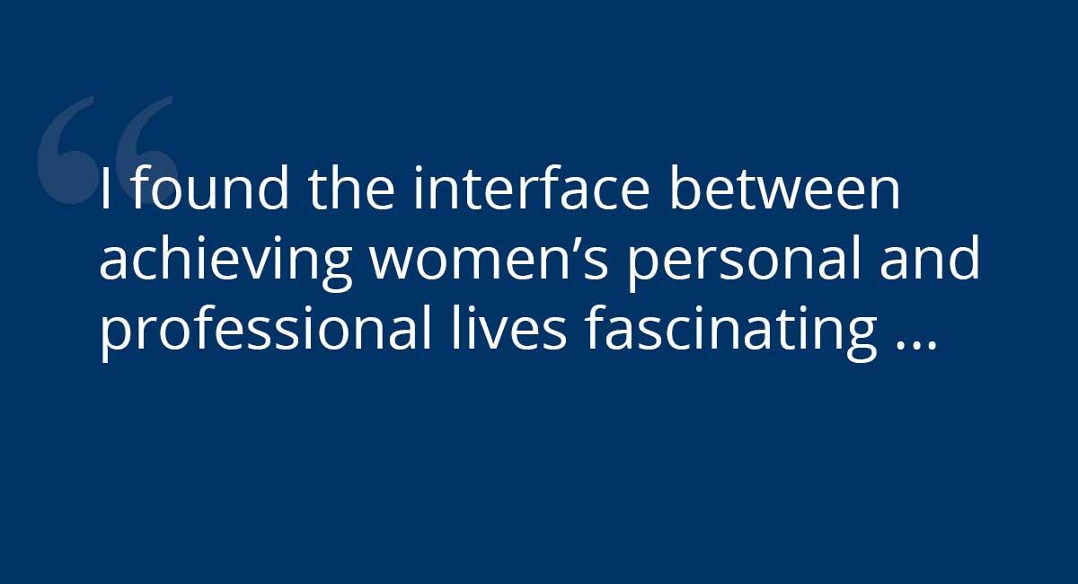  "I found the interface between achieving women's personal and professional lives fascinating ..."