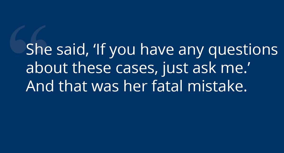  "She said, 'If you have any questions about these cases, just ask me.' And that was her fatal mistake."